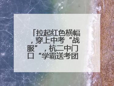 拉起红色横幅，穿上中考“战服”，杭二中门口“学霸送考团”现场加油